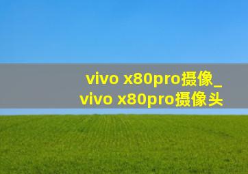 vivo x80pro摄像_vivo x80pro摄像头